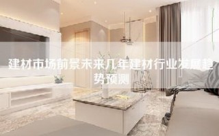 建材市场前景未来几年建材行业发展趋势预测