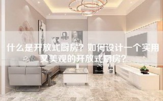 什么是开放式厨房？如何设计一个实用又美观的开放式厨房？