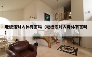 地板漆对人体有害吗（地板漆对人身体有害吗）