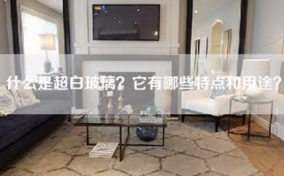 什么是超白玻璃？它有哪些特点和用途？