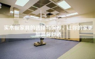 实木板家具的选择与保养，让你的家更加温馨舒适