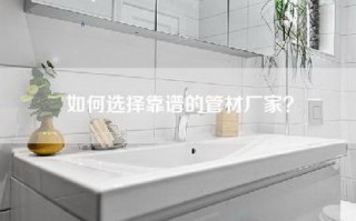 如何选择靠谱的管材厂家？
