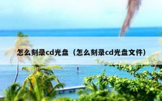 怎么刻录cd光盘（怎么刻录cd光盘文件）