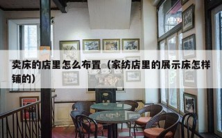 卖床的店里怎么布置（家纺店里的展示床怎样铺的）