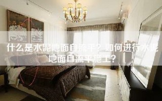 什么是水泥地面自流平？如何进行水泥地面自流平施工？