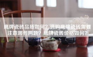 鹰牌瓷砖品质如何？选购鹰牌瓷砖需要注意哪些问题？鹰牌瓷砖价格如何？