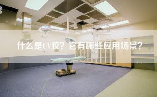 什么是UV胶？它有哪些应用场景？