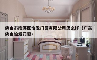 佛山市南海区怡发门窗有限公司怎么样（广东佛山怡发门窗）