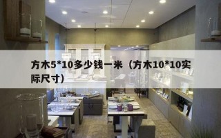 方木5*10多少钱一米（方木10*10实际尺寸）