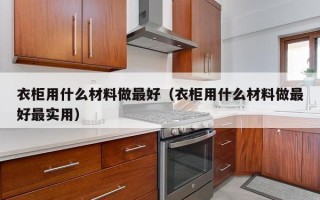 衣柜用什么材料做更好（衣柜用什么材料做更好最实用）