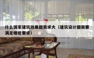 什么国家建筑效果图需求大（建筑设计图需要满足哪些要求）