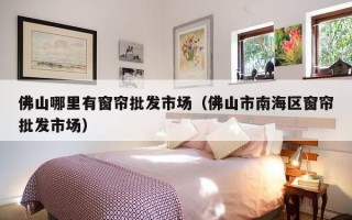 佛山哪里有窗帘批发市场（佛山市南海区窗帘批发市场）