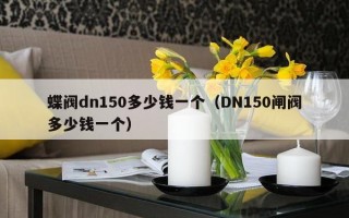 蝶阀dn150多少钱一个（DN150闸阀多少钱一个）