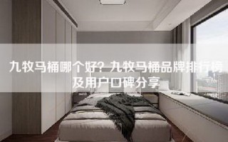 九牧马桶哪个好？九牧马桶品牌排行榜及用户口碑分享