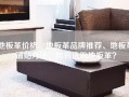 地板革价格、地板革品牌推荐、地板革铺贴方法，如何选购地板革？