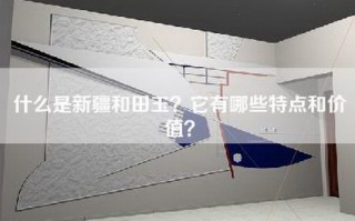 什么是新疆和田玉？它有哪些特点和价值？