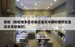 厨柜（厨柜用多层实板还是实木颗粒板好还是实木多层板好）