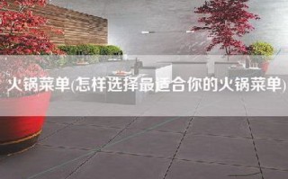 火锅菜单(怎样选择最适合你的火锅菜单)