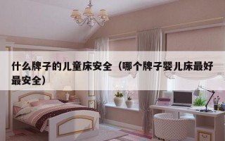 什么牌子的儿童床安全（哪个牌子婴儿床更好最安全）