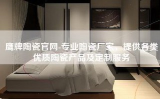 鹰牌陶瓷官网-专业陶瓷厂家，提供各类优质陶瓷产品及定制服务