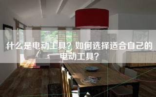 什么是电动工具？如何选择适合自己的电动工具？