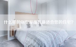 什么样的别墅屋面瓦最适合您的住宅？