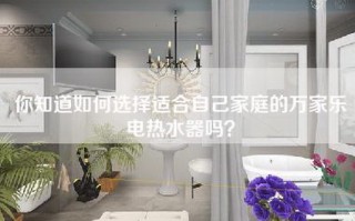 你知道如何选择适合自己家庭的万家乐电热水器吗？