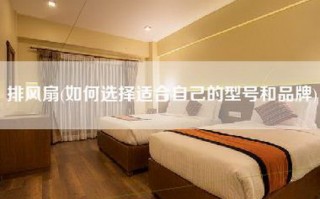 排风扇(如何选择适合自己的型号和品牌)