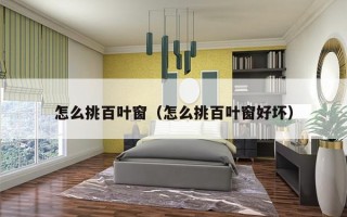 怎么挑百叶窗（怎么挑百叶窗好坏）