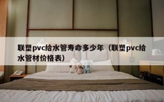 联塑pvc给水管寿命多少年（联塑pvc给水管材价格表）