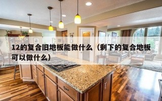 12的复合旧地板能做什么（剩下的复合地板可以做什么）