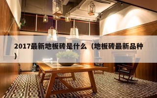 2017最新地板砖是什么（地板砖最新品种）