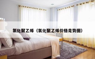 氯化聚乙烯（氯化聚乙烯价格走势图）