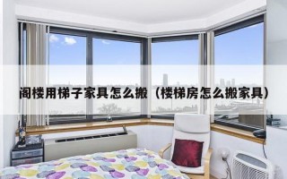 阁楼用梯子家具怎么搬（楼梯房怎么搬家具）