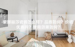 蒙娜丽莎瓷砖怎么样？品质如何？价格优惠吗？使用效果如何？