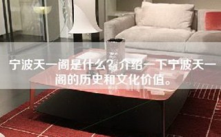 宁波天一阁是什么？介绍一下宁波天一阁的历史和文化价值。