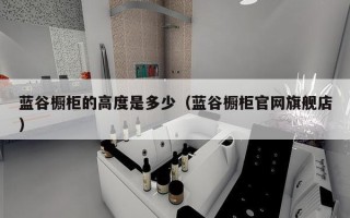 蓝谷橱柜的高度是多少（蓝谷橱柜官网旗舰店）