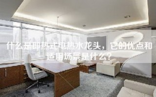 什么是即热式电热水龙头，它的优点和适用场景是什么？