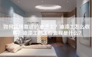 如何选择靠谱的油漆工？油漆工怎么收费？油漆工的工作流程是什么？