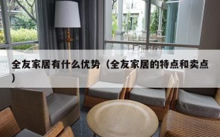 全友家居有什么优势（全友家居的特点和卖点）