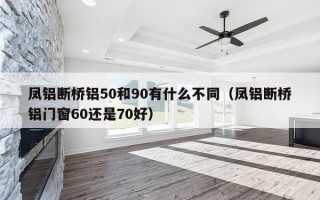 凤铝断桥铝50和90有什么不同（凤铝断桥铝门窗60还是70好）