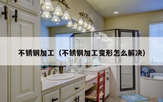 不锈钢加工（不锈钢加工变形怎么解决）