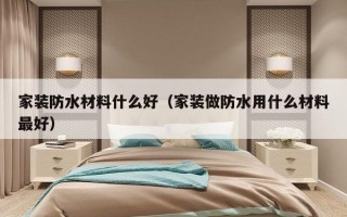 家装防水材料什么好（家装做防水用什么材料最好）