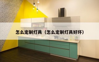 怎么定制灯具（怎么定制灯具好坏）