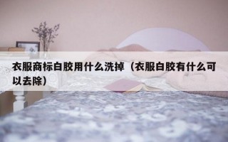 衣服商标白胶用什么洗掉（衣服白胶有什么可以去除）