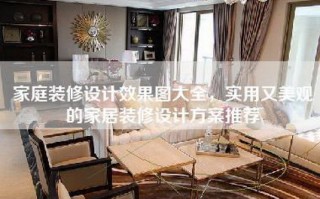 家庭装修设计效果图大全，实用又美观的家居装修设计方案推荐
