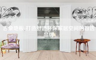 吉象地板-打造舒适环保家居空间的首选品牌