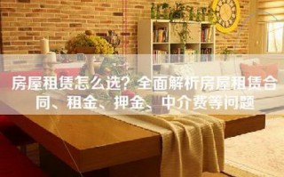 房屋租赁怎么选？全面解析房屋租赁合同、租金、押金、中介费等问题