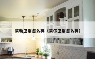 莱勒卫浴怎么样（莱尔卫浴怎么样）