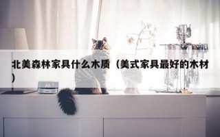 北美森林家具什么木质（美式家具更好的木材）